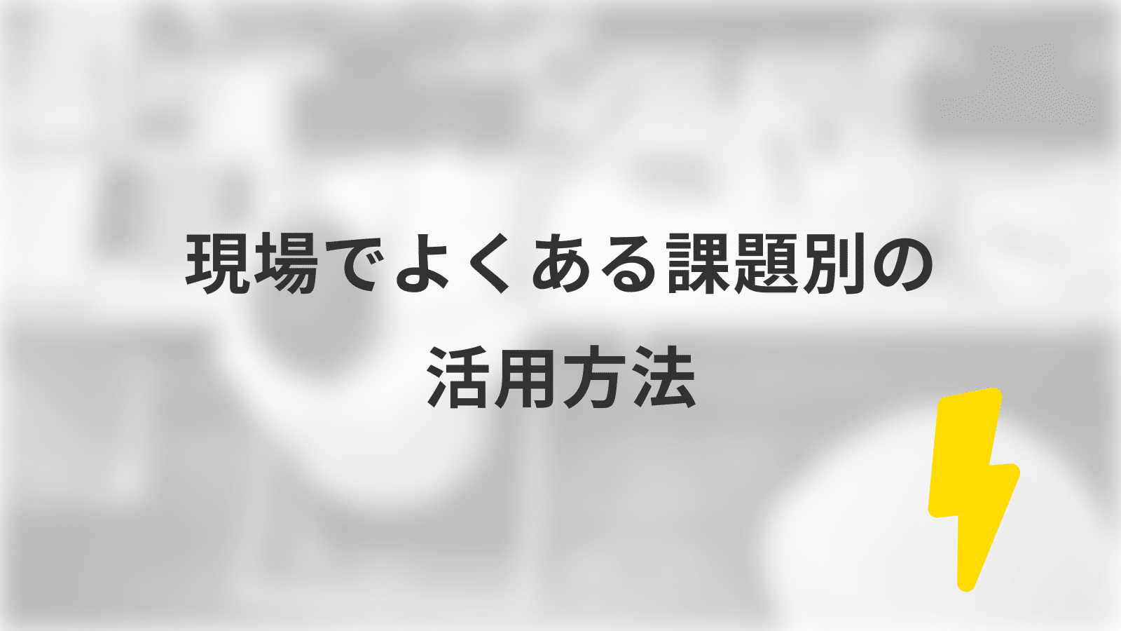 現場でよくある課題別の活用方法