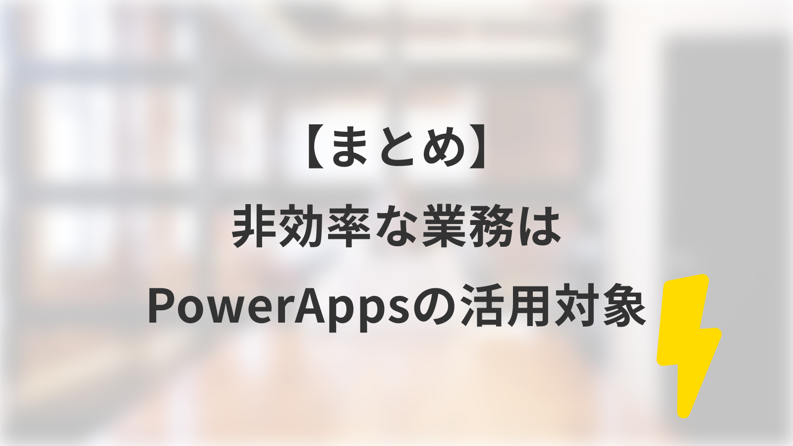 【まとめ】非効率な業務は全てPowerAppsの活用対象