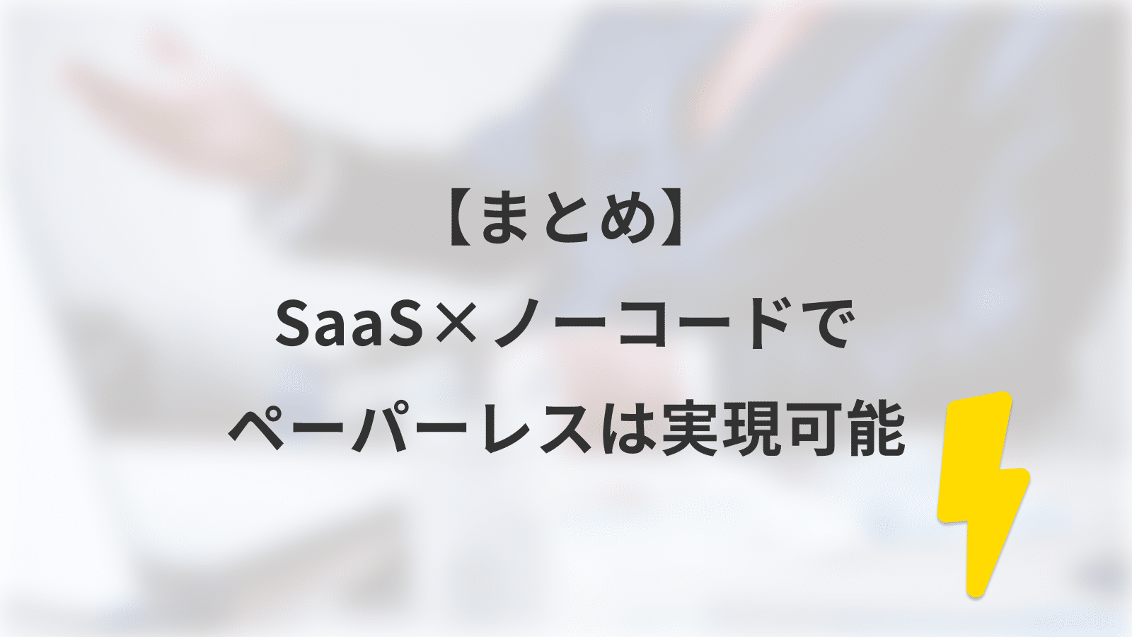 【まとめ】SaaS×ノーコードでペーパーレスは実現可能