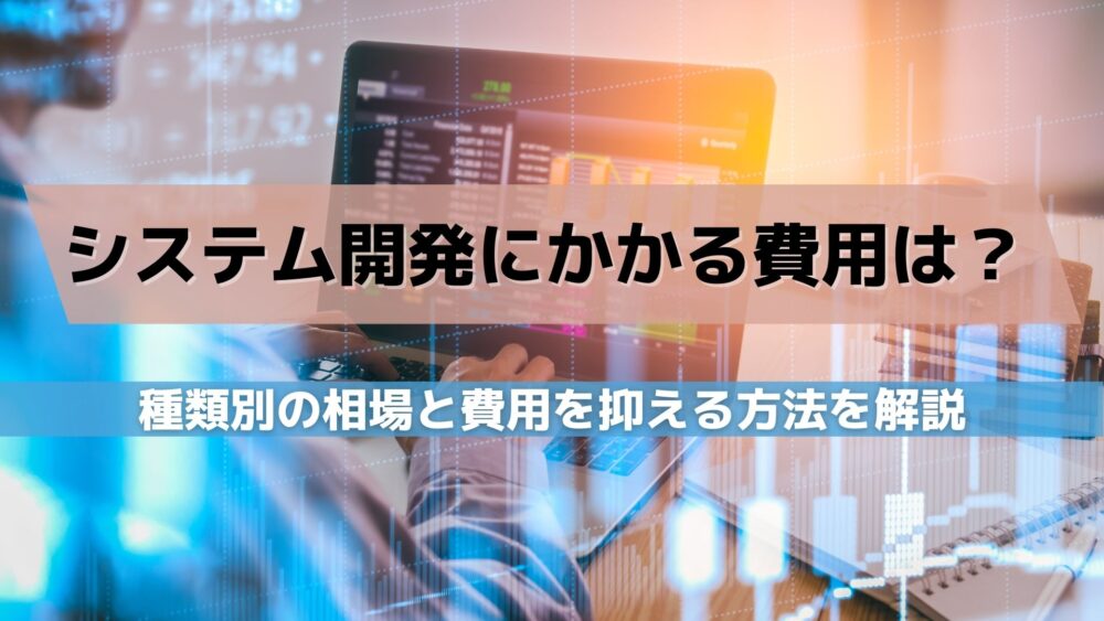 システム開発にかかる費用は？種類別の相場と費用を抑える方法を解説